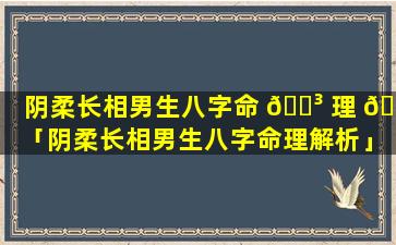 阴柔长相男生八字命 🌳 理 🐠 「阴柔长相男生八字命理解析」